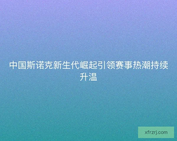 中国斯诺克新生代崛起引领赛事热潮持续升温