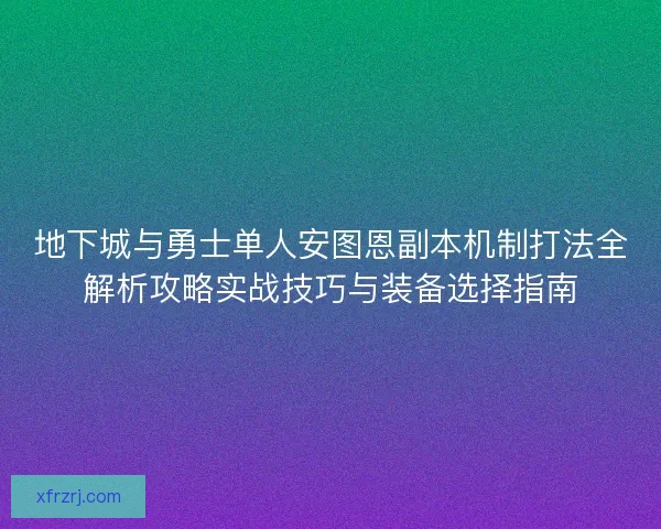 地下城与勇士单人安图恩副本机制打法全解析攻略实战技巧与装备选择指南