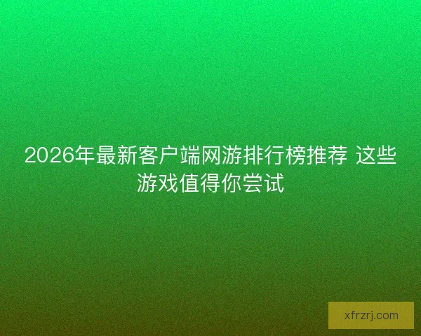2026年最新客户端网游排行榜推荐 这些游戏值得你尝试