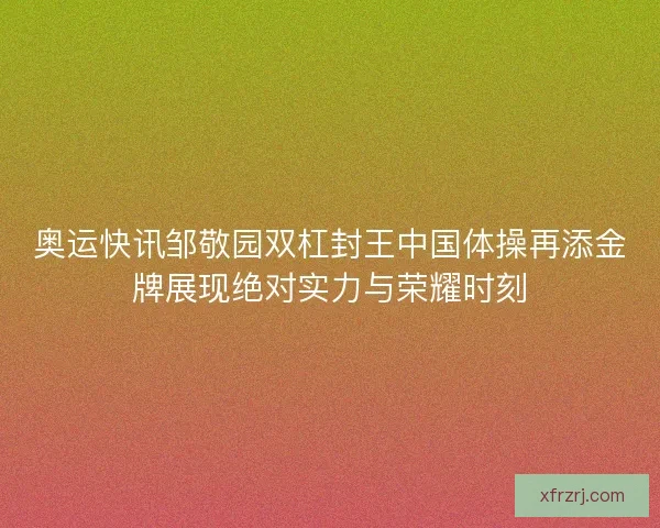 奥运快讯邹敬园双杠封王中国体操再添金牌展现绝对实力与荣耀时刻