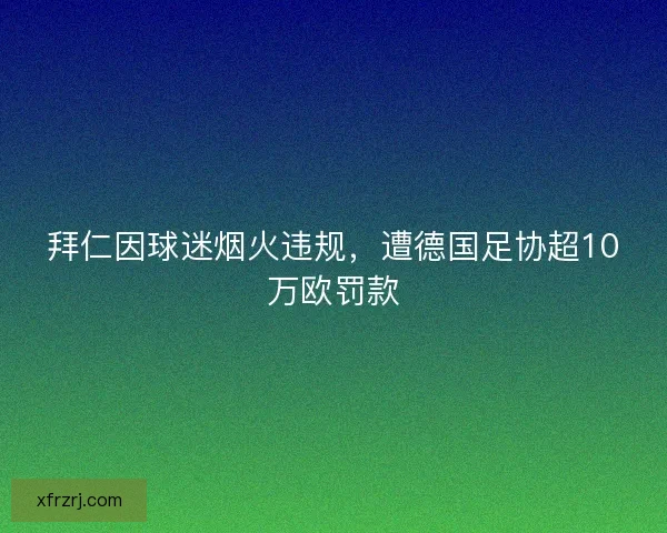 拜仁因球迷烟火违规，遭德国足协超10万欧罚款