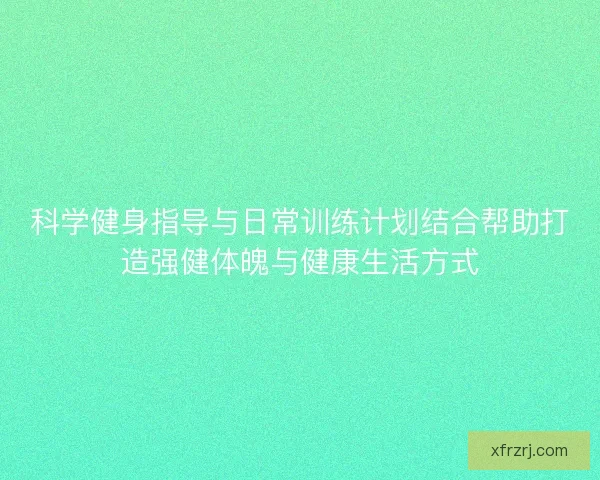 科学健身指导与日常训练计划结合帮助打造强健体魄与健康生活方式