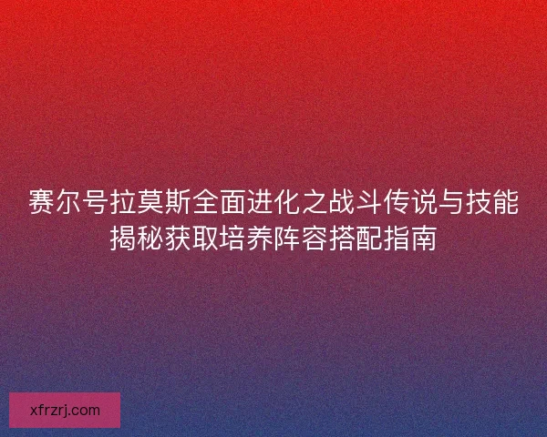 赛尔号拉莫斯全面进化之战斗传说与技能揭秘获取培养阵容搭配指南