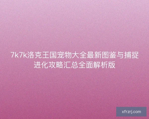 7k7k洛克王国宠物大全最新图鉴与捕捉进化攻略汇总全面解析版