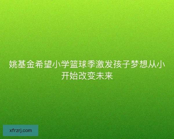 姚基金希望小学篮球季激发孩子梦想从小开始改变未来