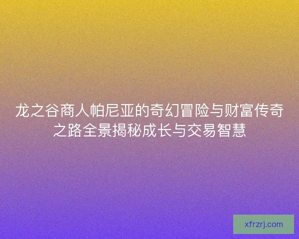 龙之谷商人帕尼亚的奇幻冒险与财富传奇之路全景揭秘成长与交易智慧